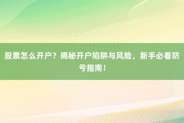 股票怎么开户？揭秘开户陷阱与风险，新手必看防亏指南！