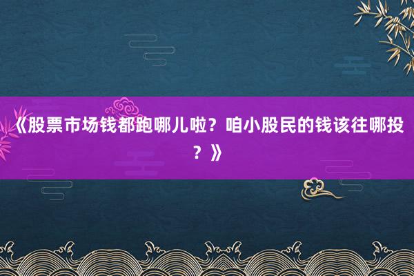 《股票市场钱都跑哪儿啦？咱小股民的钱该往哪投？》