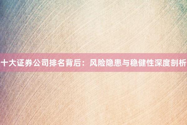 十大证券公司排名背后：风险隐患与稳健性深度剖析