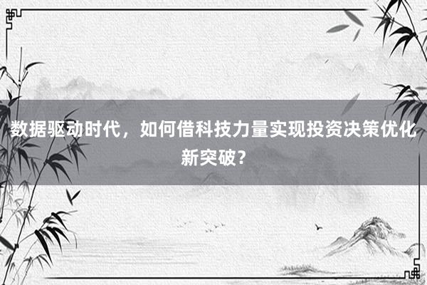 数据驱动时代，如何借科技力量实现投资决策优化新突破？