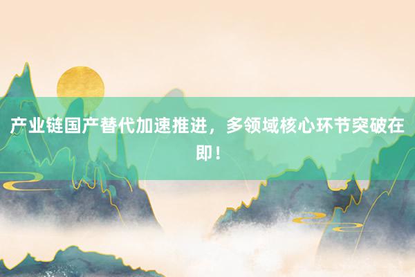产业链国产替代加速推进，多领域核心环节突破在即！