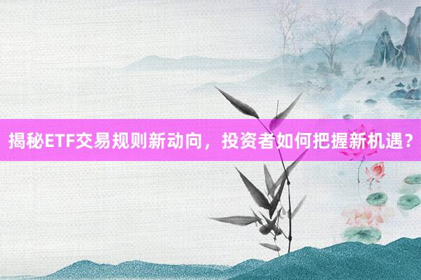 揭秘ETF交易规则新动向，投资者如何把握新机遇？