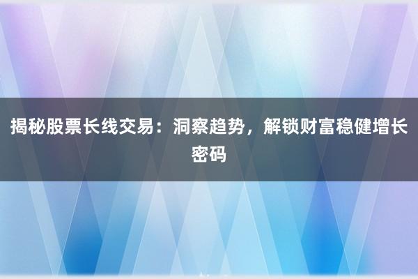 揭秘股票长线交易：洞察趋势，解锁财富稳健增长密码
