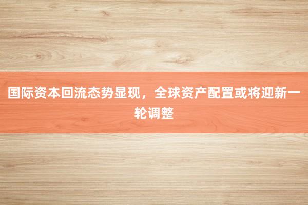 国际资本回流态势显现，全球资产配置或将迎新一轮调整