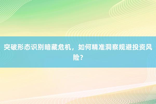 突破形态识别暗藏危机，如何精准洞察规避投资风险？