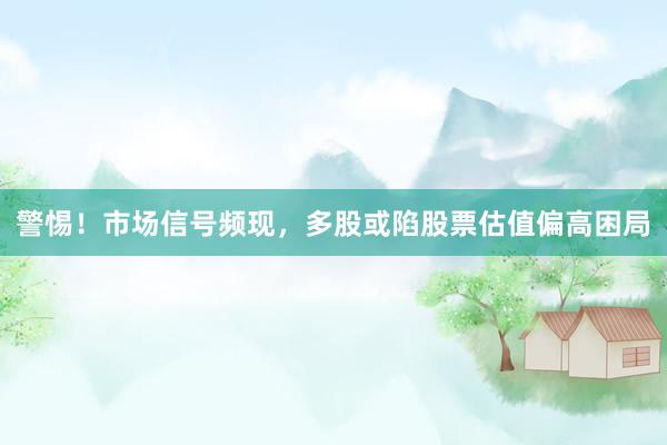 警惕！市场信号频现，多股或陷股票估值偏高困局