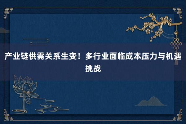 产业链供需关系生变！多行业面临成本压力与机遇挑战