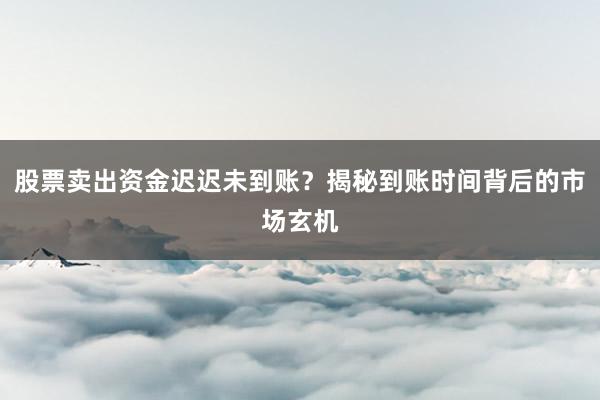 股票卖出资金迟迟未到账？揭秘到账时间背后的市场玄机