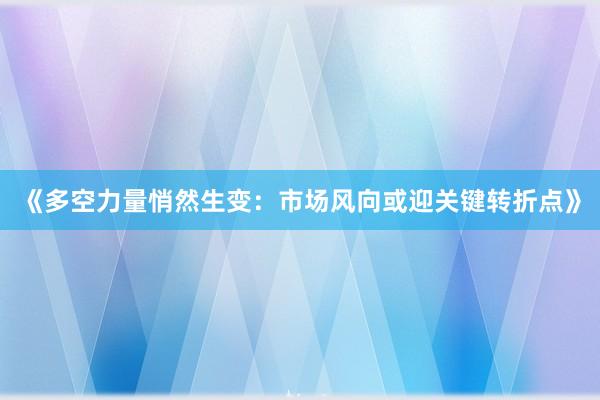 《多空力量悄然生变：市场风向或迎关键转折点》