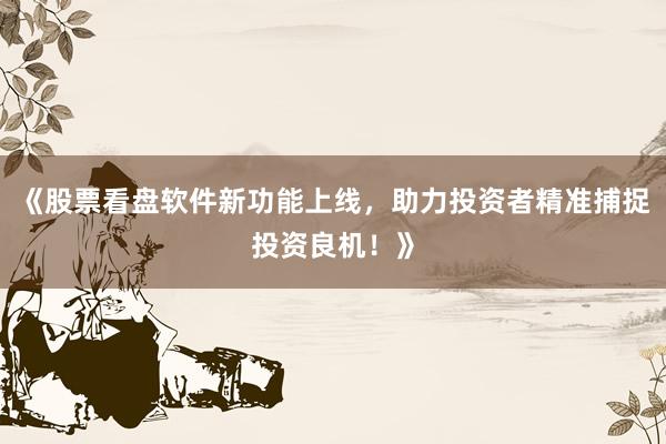 《股票看盘软件新功能上线，助力投资者精准捕捉投资良机！》