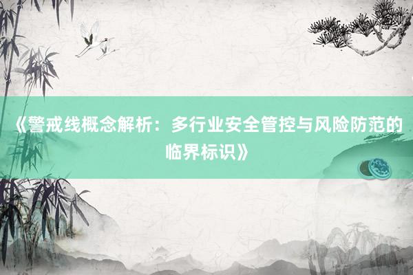 《警戒线概念解析：多行业安全管控与风险防范的临界标识》
