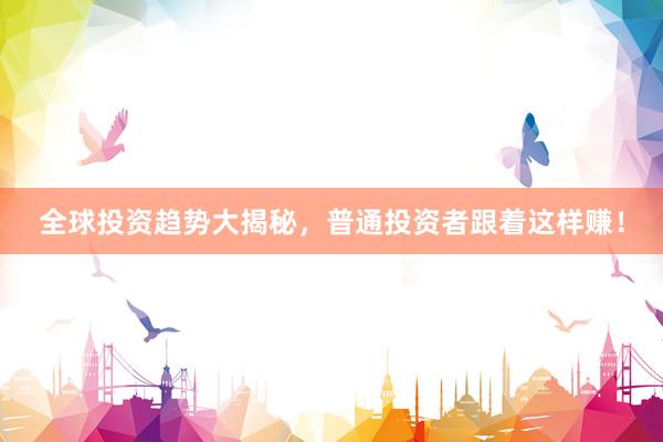 全球投资趋势大揭秘，普通投资者跟着这样赚！