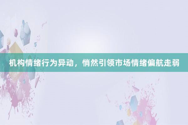 机构情绪行为异动，悄然引领市场情绪偏航走弱
