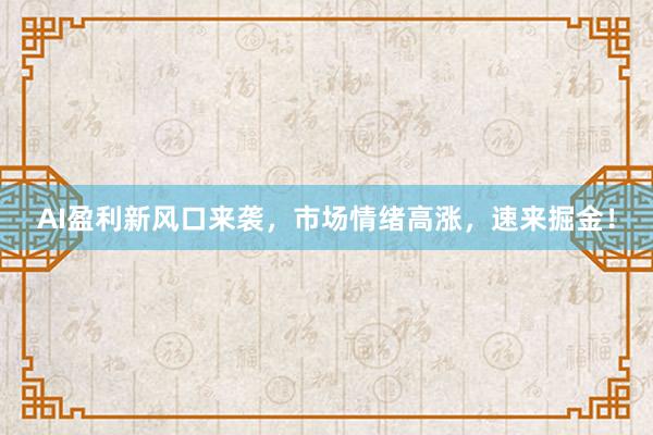 AI盈利新风口来袭，市场情绪高涨，速来掘金！